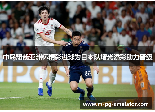 中岛翔哉亚洲杯精彩进球为日本队增光添彩助力晋级