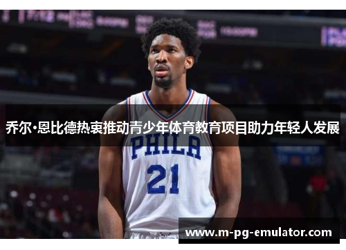 乔尔·恩比德热衷推动青少年体育教育项目助力年轻人发展