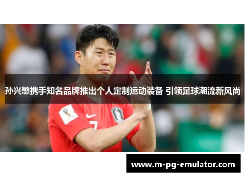 孙兴慜携手知名品牌推出个人定制运动装备 引领足球潮流新风尚