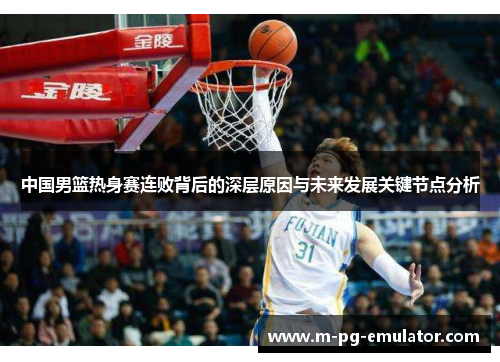 中国男篮热身赛连败背后的深层原因与未来发展关键节点分析