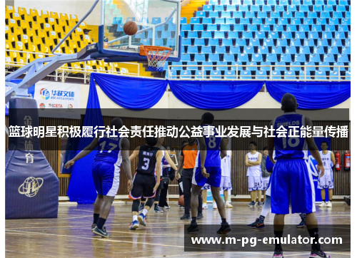 篮球明星积极履行社会责任推动公益事业发展与社会正能量传播