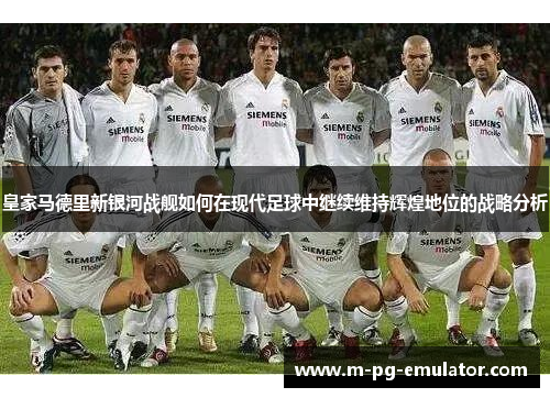 皇家马德里新银河战舰如何在现代足球中继续维持辉煌地位的战略分析