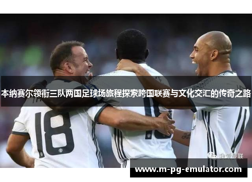 本纳赛尔领衔三队两国足球场旅程探索跨国联赛与文化交汇的传奇之路