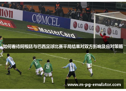 如何看待阿根廷与巴西足球比赛平局结果对双方影响及应对策略