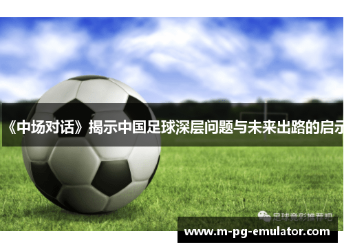 《中场对话》揭示中国足球深层问题与未来出路的启示