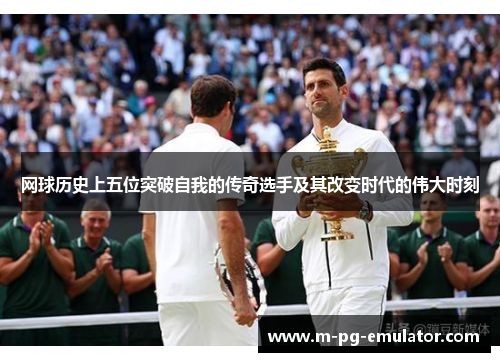 网球历史上五位突破自我的传奇选手及其改变时代的伟大时刻