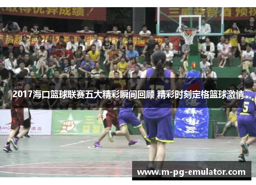 2017海口篮球联赛五大精彩瞬间回顾 精彩时刻定格篮球激情