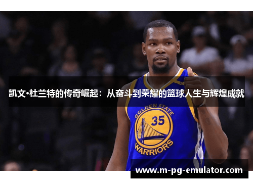 凯文·杜兰特的传奇崛起：从奋斗到荣耀的篮球人生与辉煌成就
