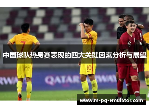 中国球队热身赛表现的四大关键因素分析与展望