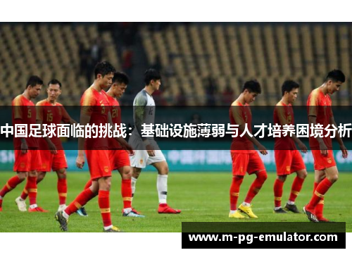 中国足球面临的挑战：基础设施薄弱与人才培养困境分析