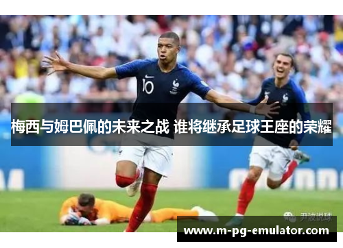 梅西与姆巴佩的未来之战 谁将继承足球王座的荣耀