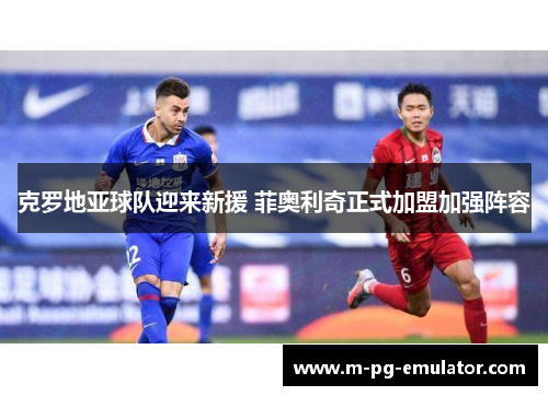 克罗地亚球队迎来新援 菲奥利奇正式加盟加强阵容