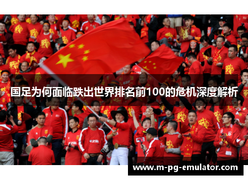 国足为何面临跌出世界排名前100的危机深度解析