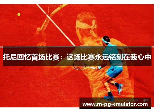 托尼回忆首场比赛：这场比赛永远铭刻在我心中