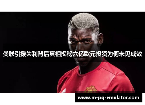 曼联引援失利背后真相揭秘六亿欧元投资为何未见成效