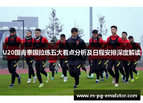 U20国青泰国拉练五大看点分析及日程安排深度解读