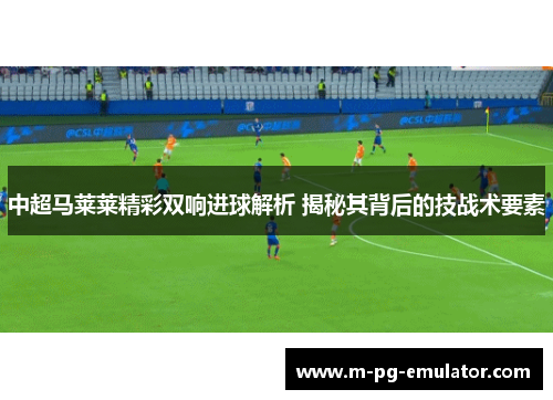 中超马莱莱精彩双响进球解析 揭秘其背后的技战术要素