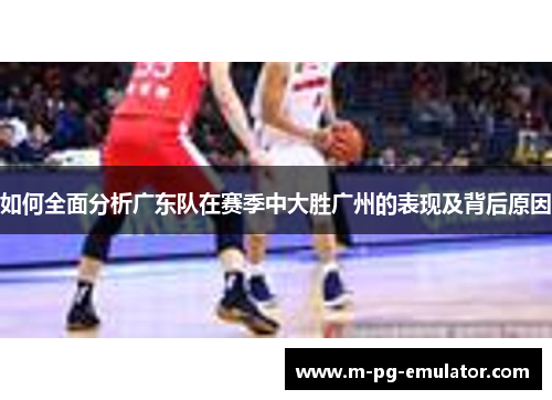 如何全面分析广东队在赛季中大胜广州的表现及背后原因