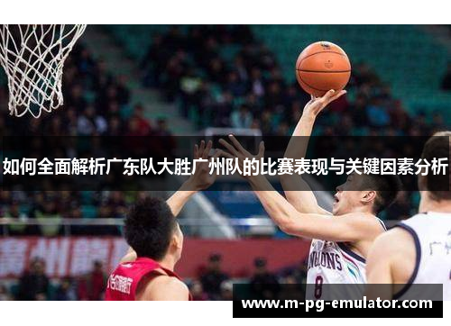 如何全面解析广东队大胜广州队的比赛表现与关键因素分析