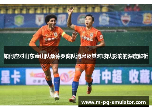 如何应对山东泰山队桑德罗离队消息及其对球队影响的深度解析