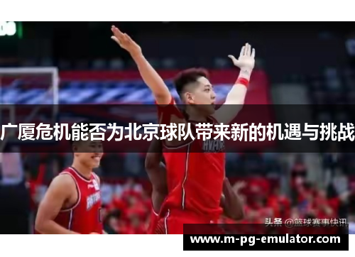 广厦危机能否为北京球队带来新的机遇与挑战