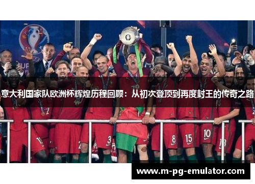 意大利国家队欧洲杯辉煌历程回顾：从初次登顶到再度封王的传奇之路