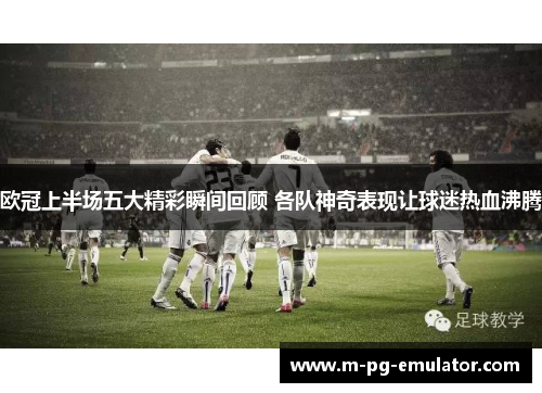 欧冠上半场五大精彩瞬间回顾 各队神奇表现让球迷热血沸腾
