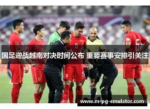 国足迎战越南对决时间公布 重要赛事安排引关注