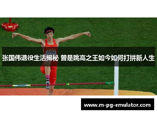 张国伟退役生活揭秘 曾是跳高之王如今如何打拼新人生