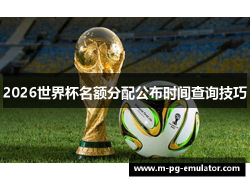 2026世界杯名额分配公布时间查询技巧