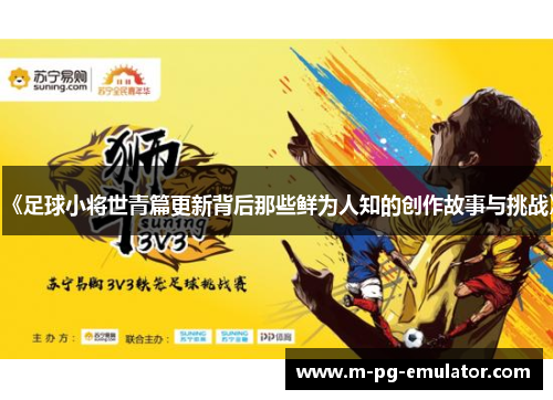 《足球小将世青篇更新背后那些鲜为人知的创作故事与挑战》