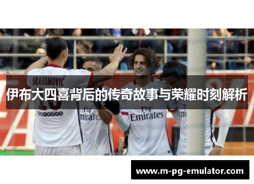 伊布大四喜背后的传奇故事与荣耀时刻解析