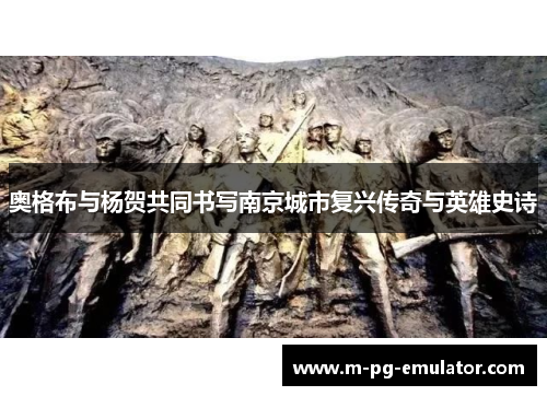 奥格布与杨贺共同书写南京城市复兴传奇与英雄史诗