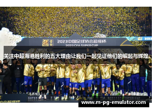 关注中超海港胜利的五大理由让我们一起见证他们的崛起与辉煌