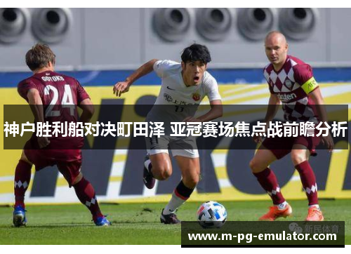 神户胜利船对决町田泽 亚冠赛场焦点战前瞻分析