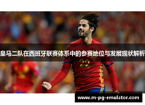 皇马二队在西班牙联赛体系中的参赛地位与发展现状解析