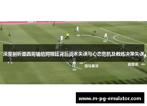 深度剖析墨西哥输给阿根廷背后战术失误与心态危机及教练决策失误