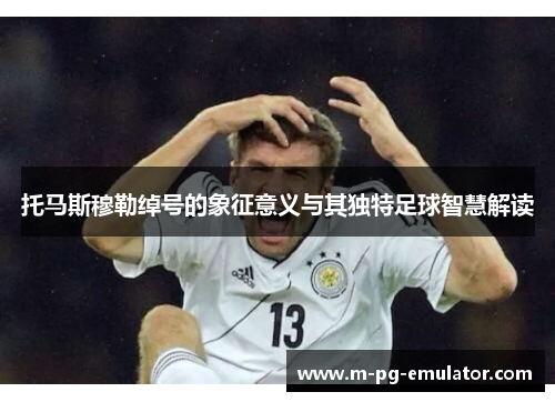 托马斯穆勒绰号的象征意义与其独特足球智慧解读