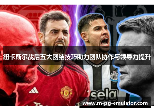 纽卡斯尔战后五大团结技巧助力团队协作与领导力提升