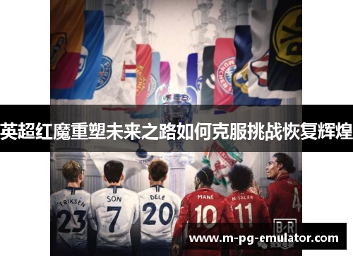 英超红魔重塑未来之路如何克服挑战恢复辉煌