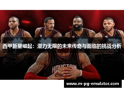 西甲新星崛起：潜力无限的未来传奇与面临的挑战分析