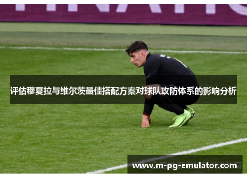 评估穆夏拉与维尔茨最佳搭配方案对球队攻防体系的影响分析