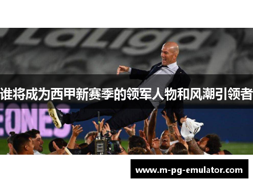 谁将成为西甲新赛季的领军人物和风潮引领者