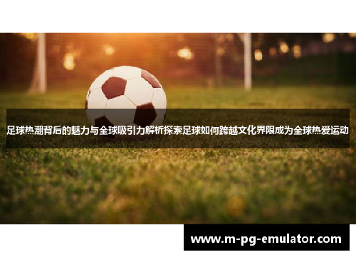 足球热潮背后的魅力与全球吸引力解析探索足球如何跨越文化界限成为全球热爱运动 足球热潮背后的魅力与全球吸引力解析探索足球如何跨越文化界限成为全球热爱运动