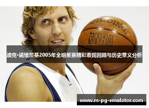 迪克·诺维茨基2005年全明星赛精彩表现回顾与历史意义分析 迪克·诺维茨基2005年全明星赛精彩表现回顾与历史意义分析