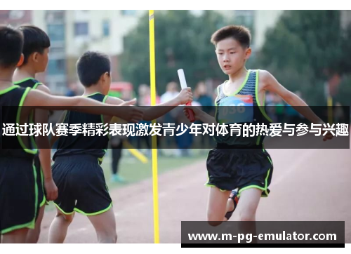 通过球队赛季精彩表现激发青少年对体育的热爱与参与兴趣 通过球队赛季精彩表现激发青少年对体育的热爱与参与兴趣