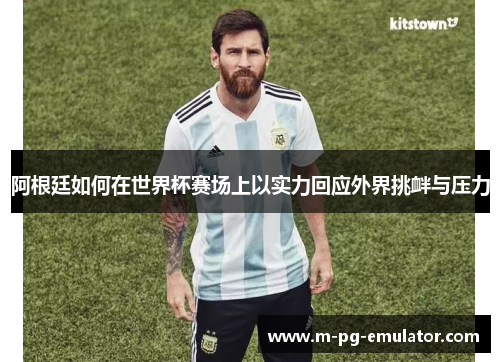 阿根廷如何在世界杯赛场上以实力回应外界挑衅与压力