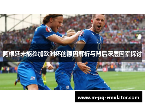 阿根廷未能参加欧洲杯的原因解析与背后深层因素探讨 阿根廷未能参加欧洲杯的原因解析与背后深层因素探讨