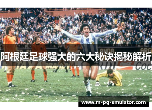 阿根廷足球强大的六大秘诀揭秘解析 阿根廷足球强大的六大秘诀揭秘解析