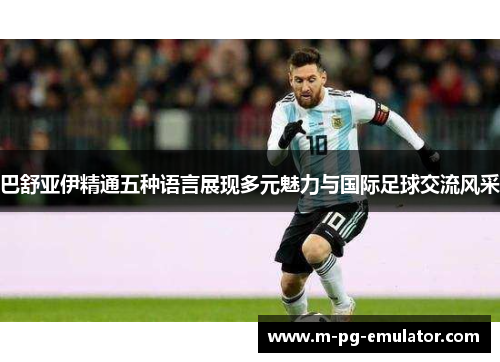 巴舒亚伊精通五种语言展现多元魅力与国际足球交流风采